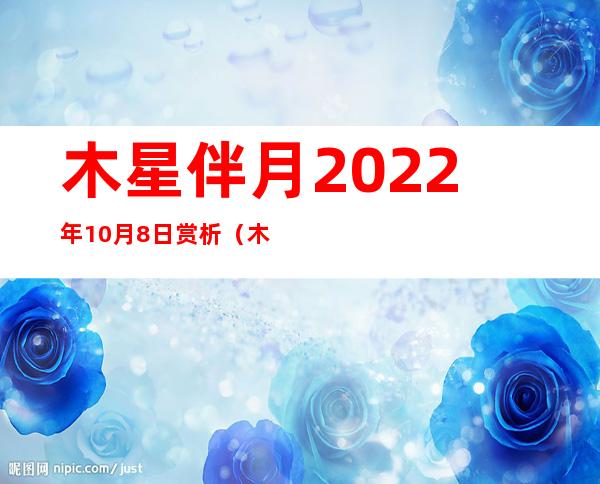 木星伴月2022年10月8日赏析（木星伴月2022年9月11日）