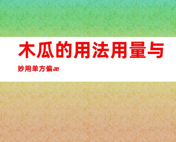 木瓜的用法用量与妙用单方偏方_木瓜的功能主治与副作用