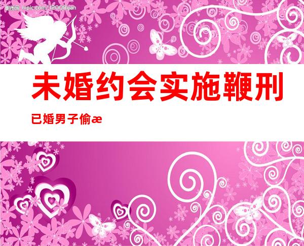 未婚约会实施鞭刑 已婚男子偷情遭乱石砸死