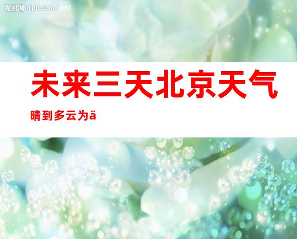 未来三天北京天气晴到多云为主 最高气温1至3℃