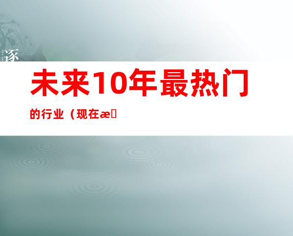 未来10年最热门的行业（现在最热门的技术行业）