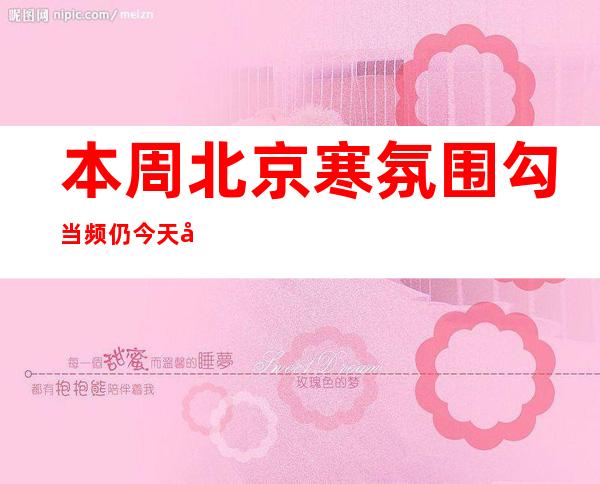 本周北京寒氛围勾当频仍 今天北部以及东部阵风六级最高温26℃