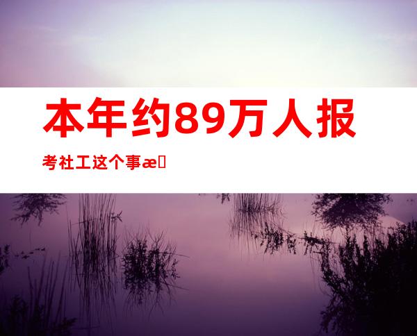 本年约89万人报考社工 这个事情有意思吗？