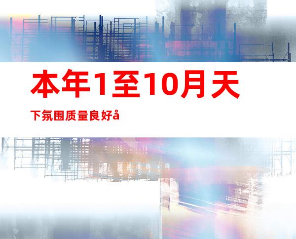 本年1至10月 天下氛围质量良好天数比例为86.3%