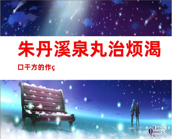 朱丹溪泉丸治烦渴口干方的作用与功效、适应症、配方组成与方解