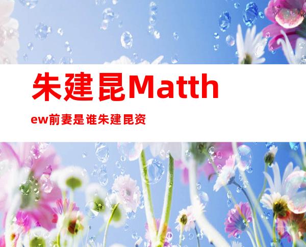 朱建昆Matthew前妻是谁 朱建昆资料和图片