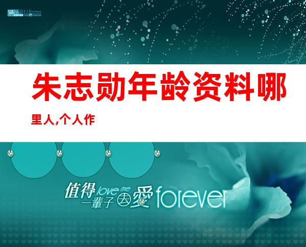 朱志勋年龄资料哪里人,个人作品,成就及荣誉,概况