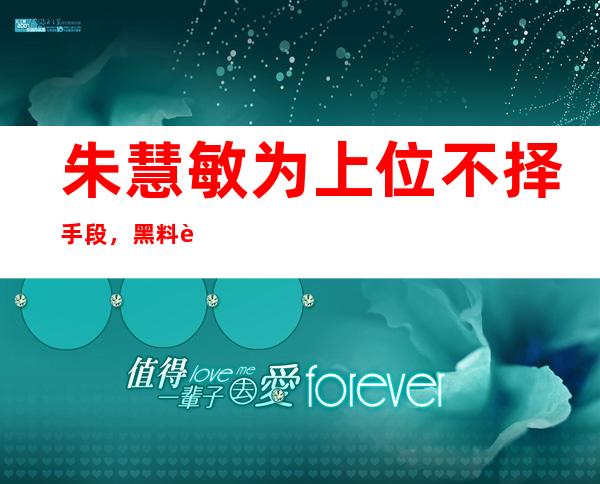 朱慧敏为上位不择手段，黑料被扒车震只是妻子之一！