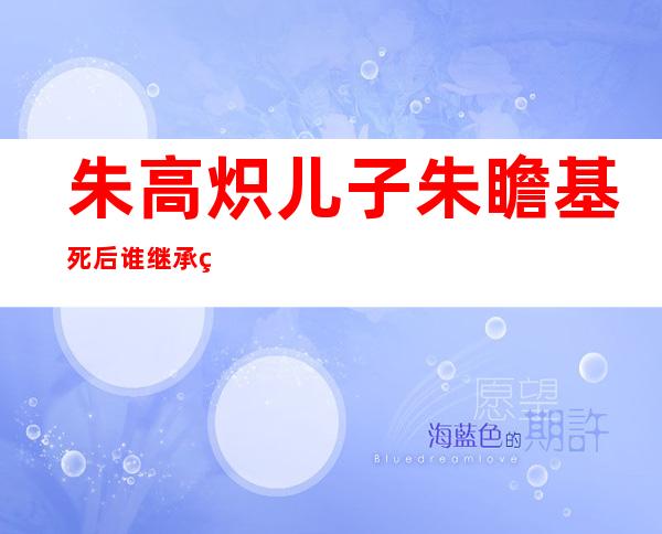 朱高炽儿子朱瞻基死后谁继承的皇位（朱高炽儿子在位多长时间）