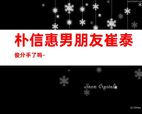 朴信惠男朋友崔泰俊分手了吗-朴信惠男朋友是李钟硕吗