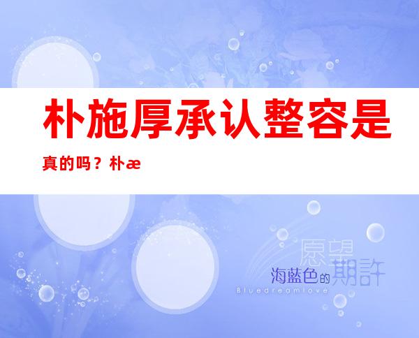 朴施厚承认整容是真的吗？朴施厚整容对比照片曝光