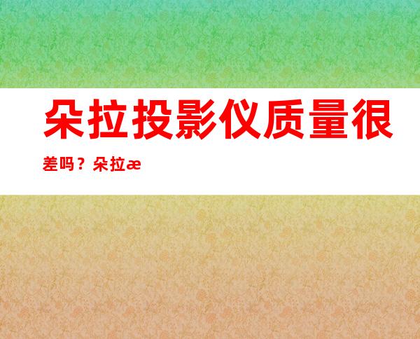 朵拉投影仪质量很差吗？朵拉投影仪质量怎么样？