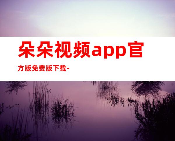 朵朵视频app官方版免费版下载-朵朵视频app最新版2023下载