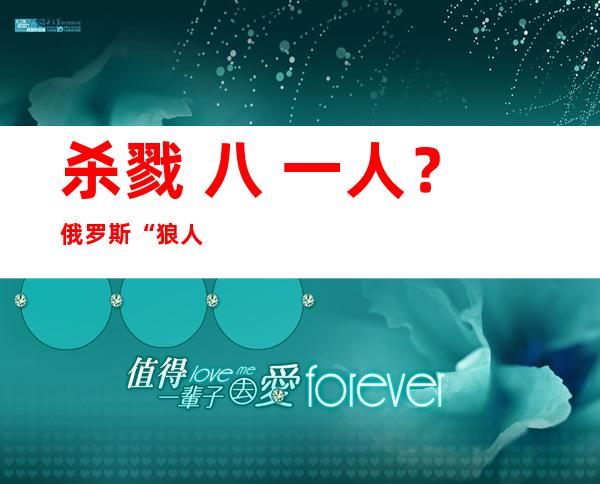 杀戮  八 一人？俄罗斯“狼人”杀脚再蒙审 或者成俄史上“头号杀脚”