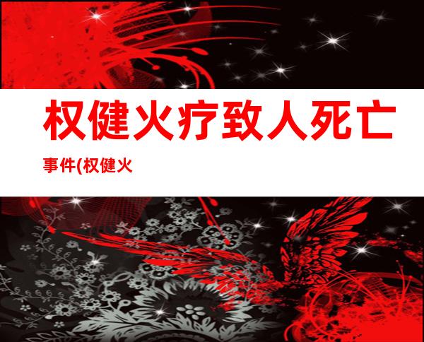 权健火疗致人死亡事件(权健火疗2020最新消息)