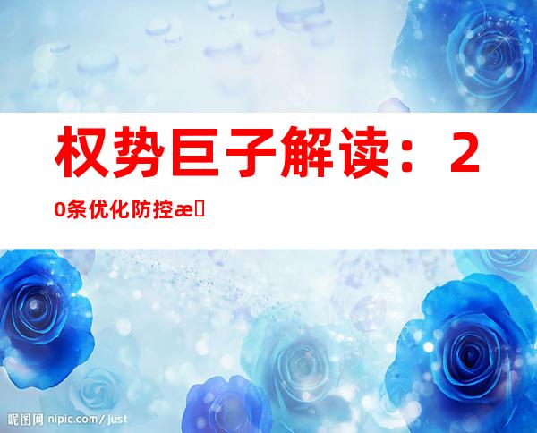 权势巨子解读：20条优化防控措施入一步晋升疫情防控科学性以及精准性