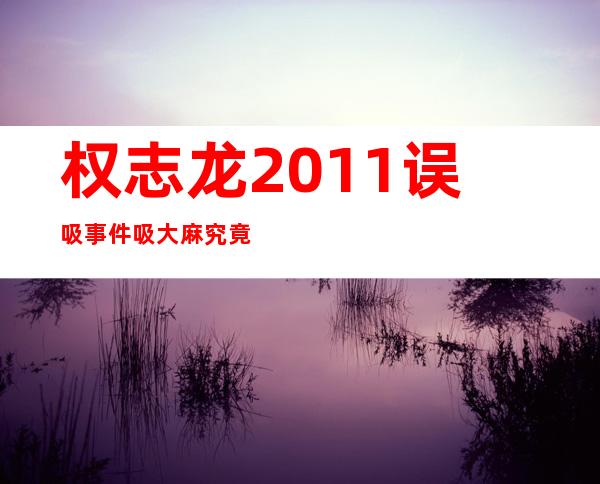 权志龙2011误吸事件 吸大麻究竟是怎么回事