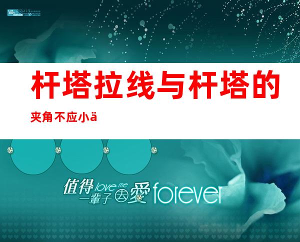 杆塔拉线与杆塔的夹角不应小于多少度_杆塔拉线与地面的夹角一般为45度