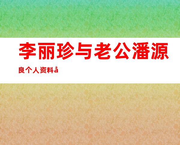 李丽珍与老公潘源良个人资料及近况和图片 _李丽珍与老公潘源良个人资料