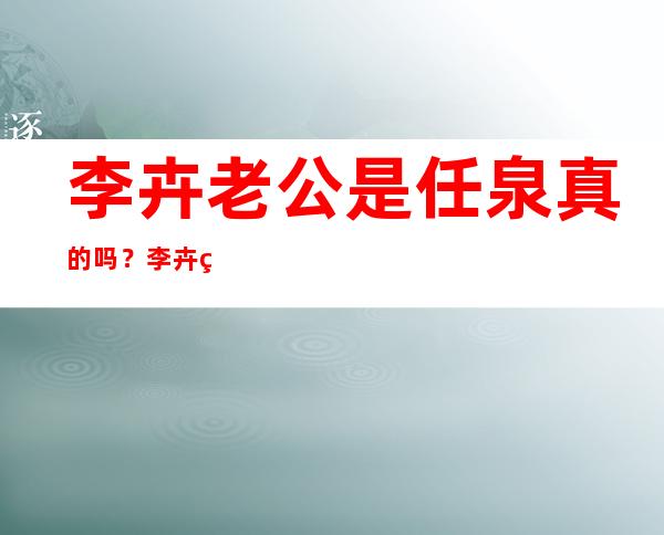 李卉老公是任泉真的吗？李卉现在怎么样为什么没消息了