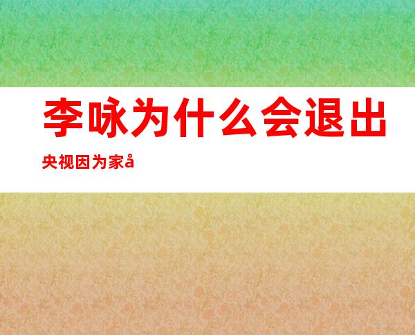 李咏为什么会退出央视 因为家庭原因离开岗位