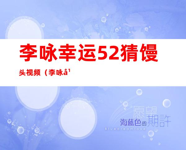 李咏幸运52猜馒头视频（李咏幸运52搞笑原视频）