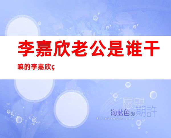 李嘉欣老公是谁干嘛的 李嘉欣的个人资料及简介