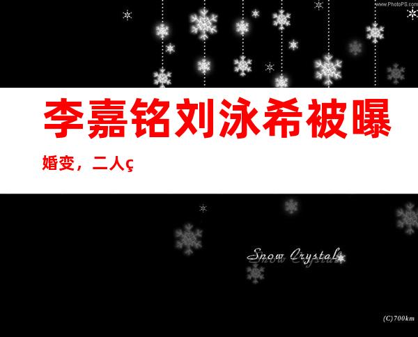 李嘉铭刘泳希被曝婚变，二人究竟发生何事？