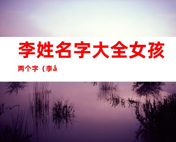 李姓名字大全女孩两个字（李姓名字大全男孩霸气）