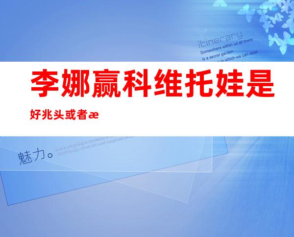 李娜赢科维托娃是好兆头 或者是走出低谷迁移转变点