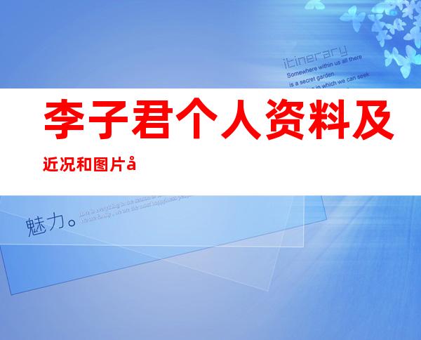 李子君个人资料及近况和图片和生活照李子君的男朋友是谁 _李子君个人资料及近况和图片