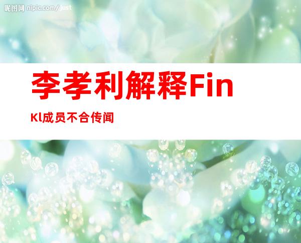 李孝利解释Fin.K.l成员不合传闻