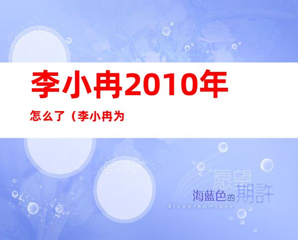 李小冉2010年怎么了（李小冉为什么消失几年 李小冉一直不火的原因是什么）