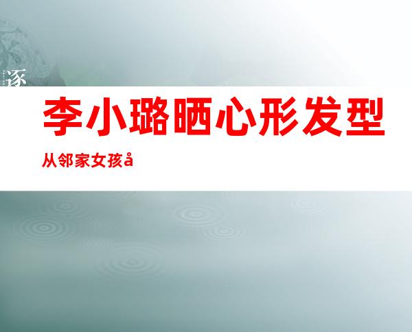 李小璐晒心形发型 从邻家女孩变身网红她用了几步