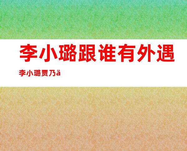 李小璐跟谁有外遇李小璐贾乃亮最新消息