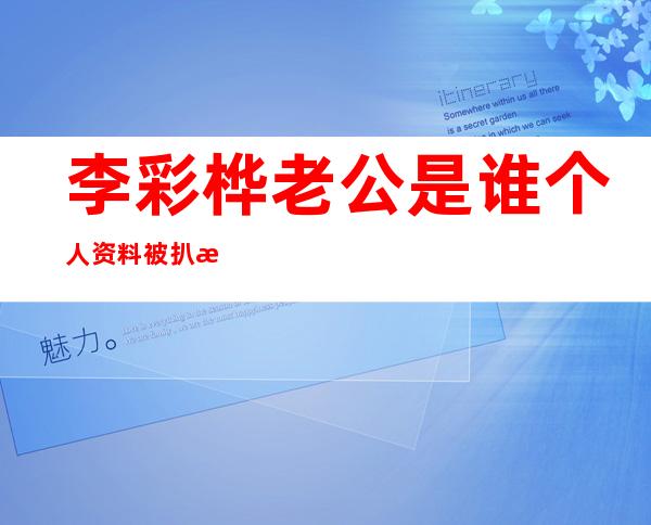 李彩桦老公是谁个人资料被扒 李彩桦为何与10亿富豪老公离婚