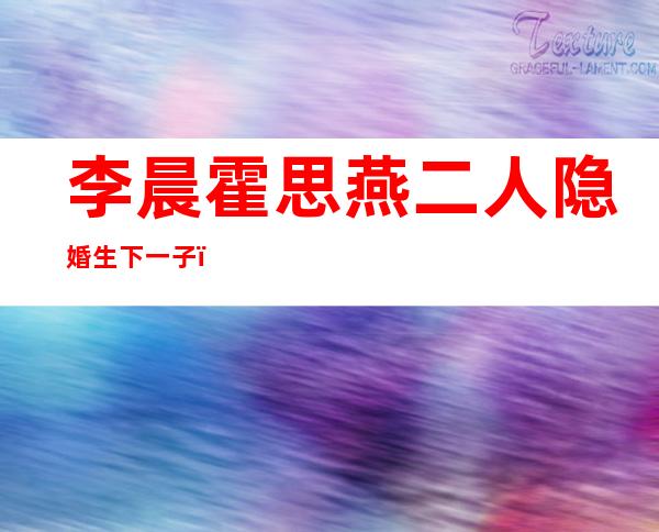 李晨霍思燕二人隐婚生下一子？为何恩哼要叫李晨爸爸？