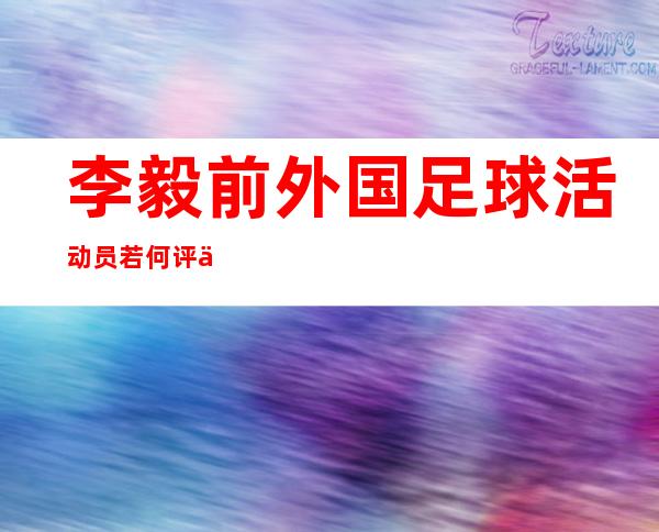 李毅 前外国足球活动 员 若何 评估前外国足球活动 员李毅？