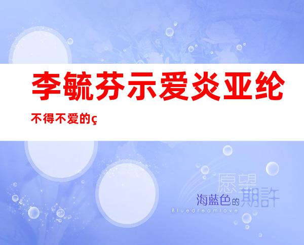 李毓芬示爱炎亚纶 不得不爱的理性型又是谁