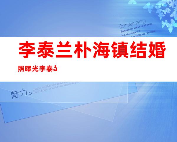 李泰兰朴海镇结婚照曝光 李泰兰朴海镇恋情回顾