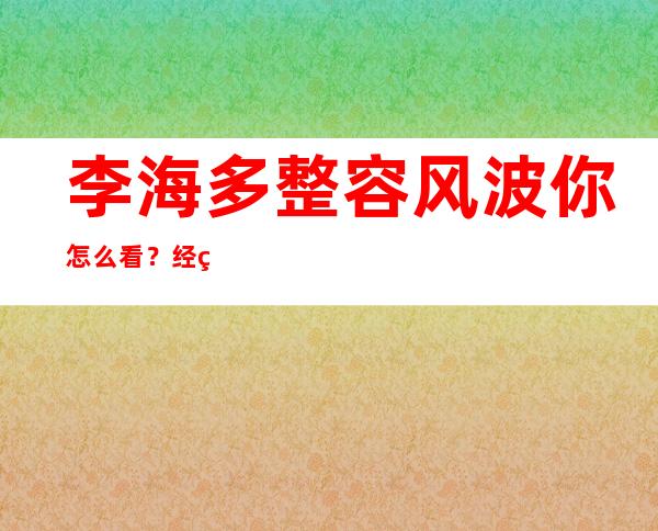 李海多整容风波你怎么看？经纪公司否认这件事！