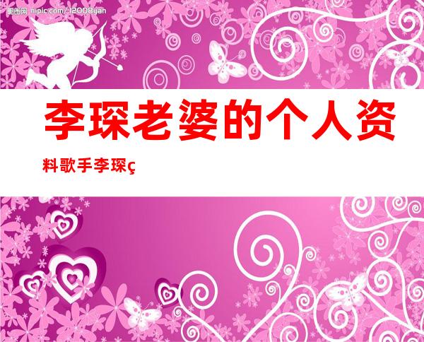 李琛老婆的个人资料歌手李琛现状如何