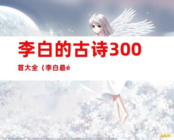 李白的古诗300首大全（李白最霸气的十首诗）