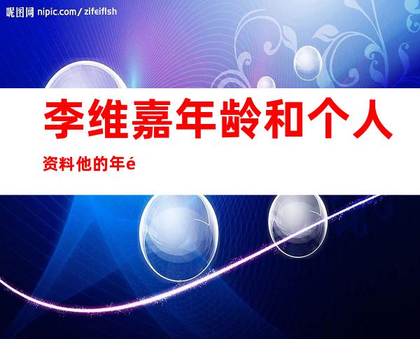 李维嘉年龄和个人资料 他的年龄真实是多少