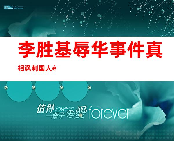 李胜基辱华事件真相 讽刺国人长得丑放言不来中国捞金