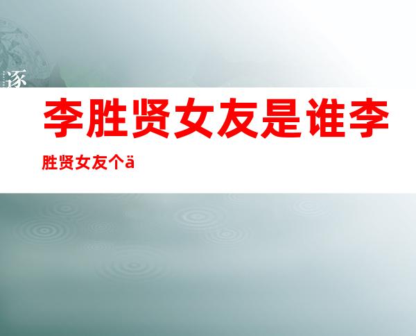 李胜贤女友是谁李胜贤女友个人资料及近况和图片曝光 _李胜贤女友是谁