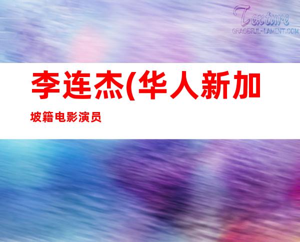 李连杰(华人新加坡籍电影演员、功夫明星、武术家、慈善家、企业家)年龄资料哪里人,早年经历,演艺经历,个人生活