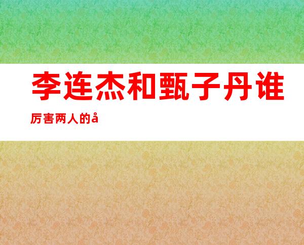 李连杰和甄子丹谁厉害 两人的差距不只一点