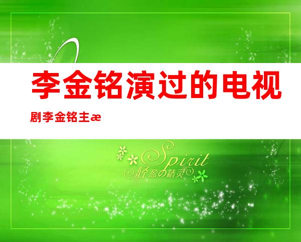 李金铭演过的电视剧 李金铭主演了哪些电影电视成果