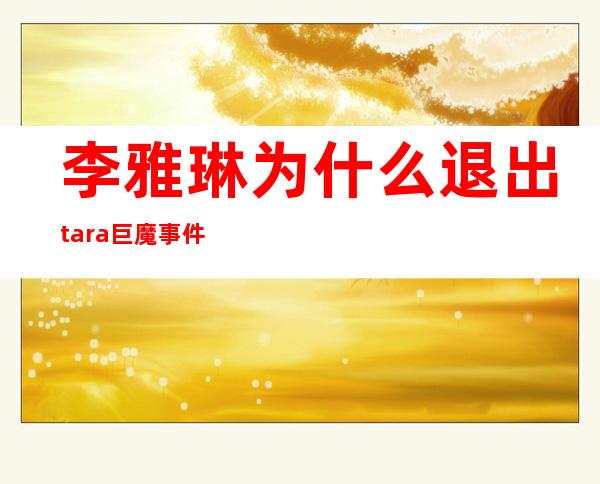 李雅琳为什么退出tara 巨魔事件影响退团